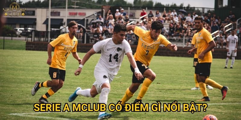 Vì sao serie a lại thu hút nhiều người cược tại Mclub? 3 serie a Mclub có điểm gì nổi bật?