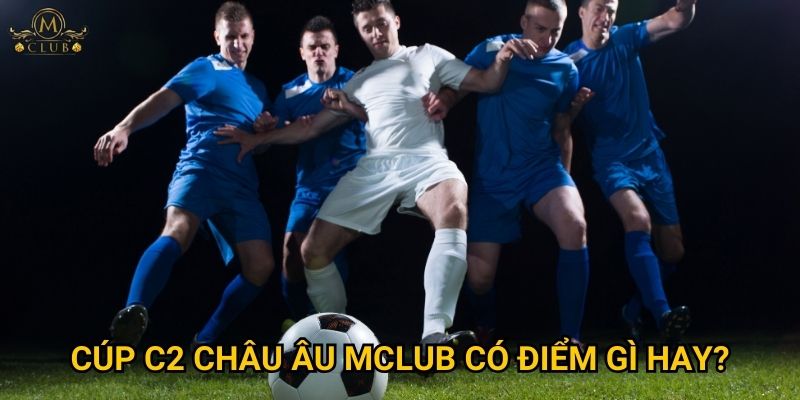Vì sao cược cúp C2 châu Âu cũng hấp dẫn tại Mclub? 3 cúp C2 châu Âu Mclub có điểm gì hay?